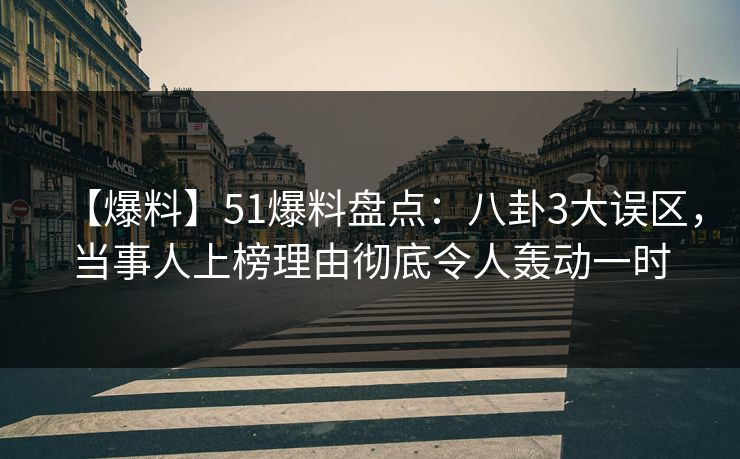 【爆料】51爆料盘点：八卦3大误区，当事人上榜理由彻底令人轰动一时