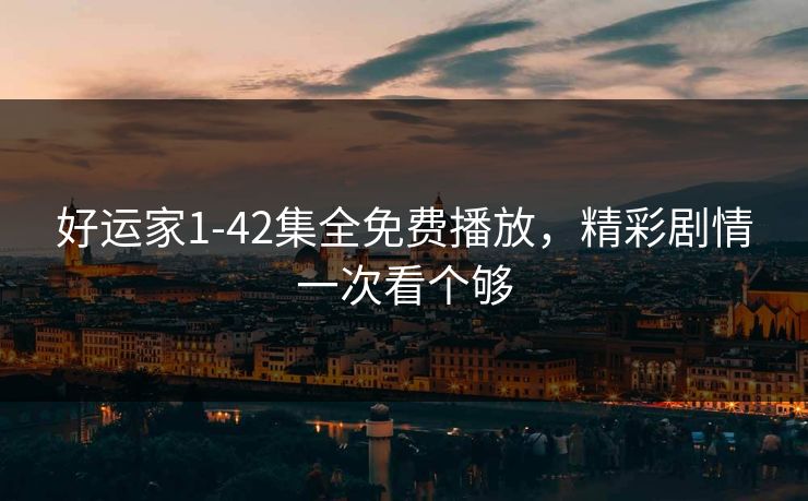 好运家1-42集全免费播放，精彩剧情一次看个够
