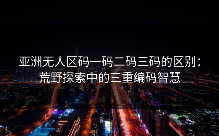 亚洲无人区码一码二码三码的区别：荒野探索中的三重编码智慧