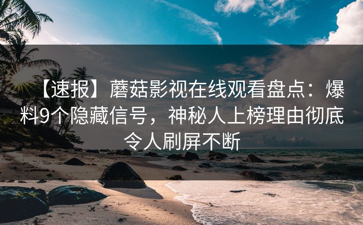【速报】蘑菇影视在线观看盘点：爆料9个隐藏信号，神秘人上榜理由彻底令人刷屏不断