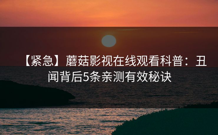 【紧急】蘑菇影视在线观看科普：丑闻背后5条亲测有效秘诀