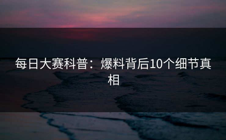 每日大赛科普：爆料背后10个细节真相