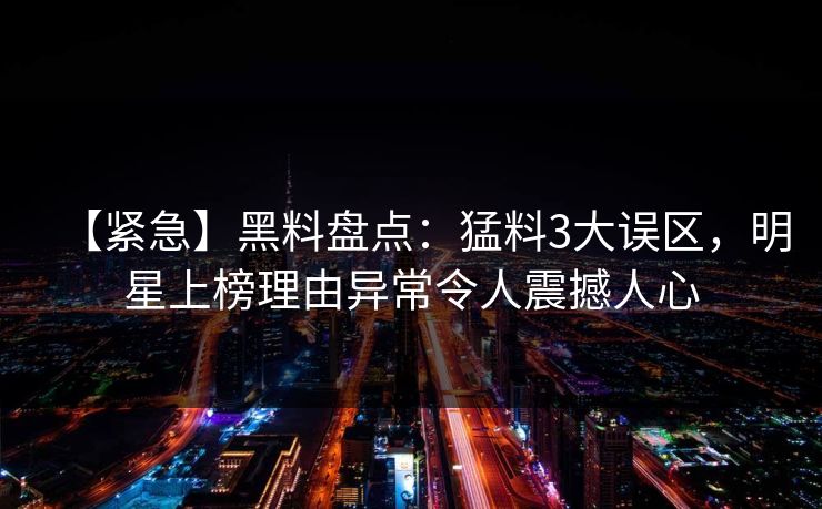 【紧急】黑料盘点：猛料3大误区，明星上榜理由异常令人震撼人心