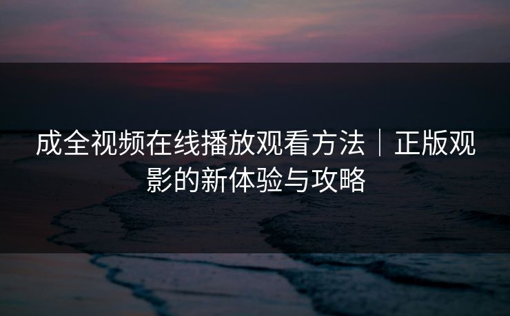 成全视频在线播放观看方法｜正版观影的新体验与攻略