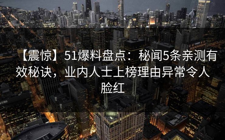 【震惊】51爆料盘点：秘闻5条亲测有效秘诀，业内人士上榜理由异常令人脸红