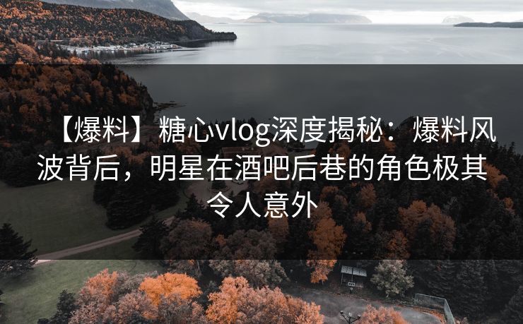 【爆料】糖心vlog深度揭秘：爆料风波背后，明星在酒吧后巷的角色极其令人意外