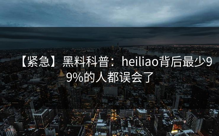 【紧急】黑料科普：heiliao背后最少99%的人都误会了