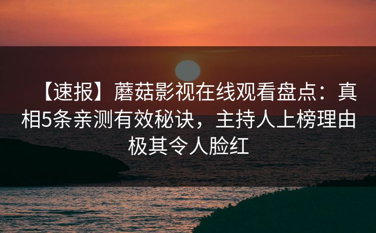 【速报】蘑菇影视在线观看盘点：真相5条亲测有效秘诀，主持人上榜理由极其令人脸红