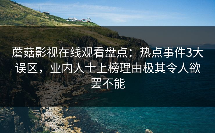 蘑菇影视在线观看盘点：热点事件3大误区，业内人士上榜理由极其令人欲罢不能