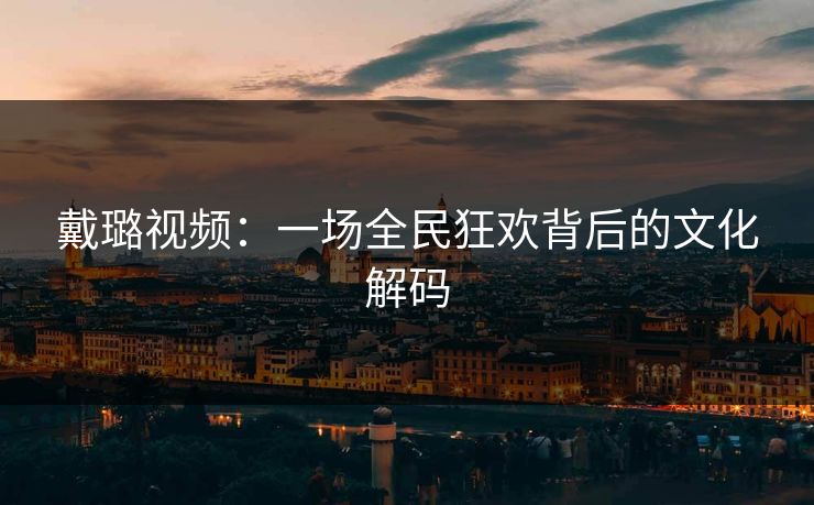 戴璐视频：一场全民狂欢背后的文化解码