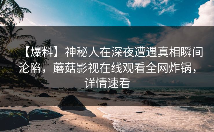 【爆料】神秘人在深夜遭遇真相瞬间沦陷，蘑菇影视在线观看全网炸锅，详情速看