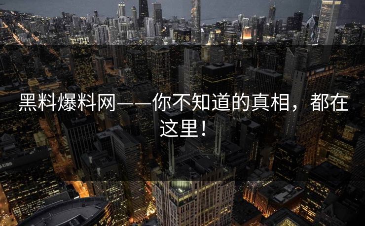 黑料爆料网——你不知道的真相，都在这里！