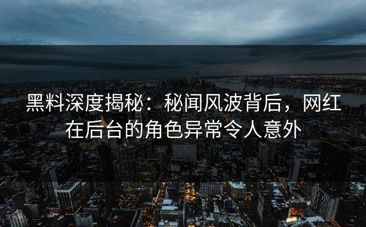 黑料深度揭秘：秘闻风波背后，网红在后台的角色异常令人意外