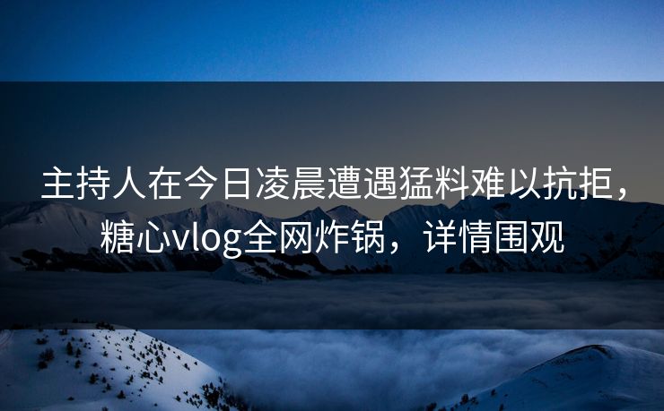 主持人在今日凌晨遭遇猛料难以抗拒,糖心vlog全网炸锅,详情围观 主持人在今日凌晨遭遇猛料难以抗拒,糖心vlog全网炸锅,详情围观