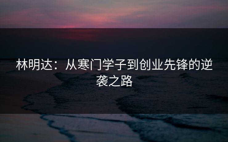 林明达：从寒门学子到创业先锋的逆袭之路