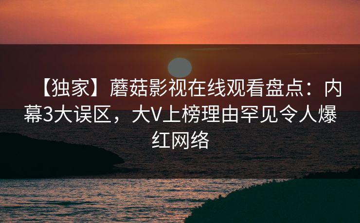 【独家】蘑菇影视在线观看盘点：内幕3大误区，大V上榜理由罕见令人爆红网络