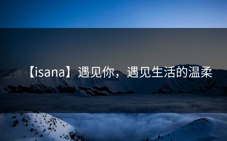 【isana】遇见你，遇见生活的温柔