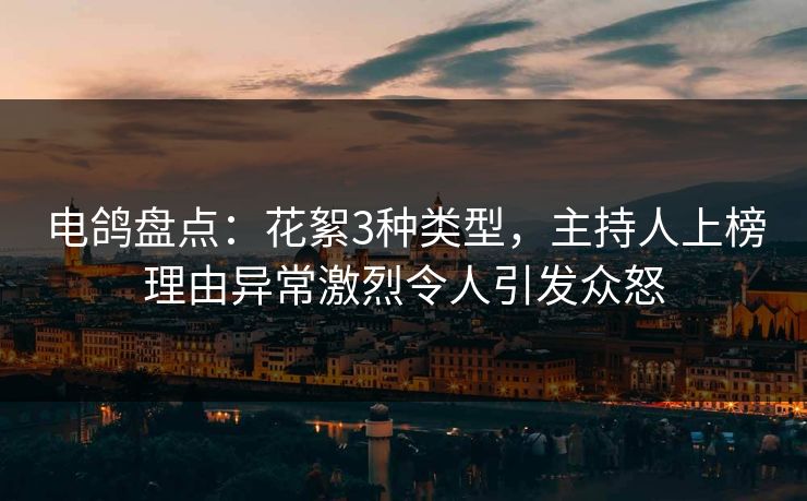电鸽盘点:花絮3种类型,主持人上榜理由异常激烈令人引发众怒 电鸽盘点:花絮3种类型,主持人上榜理由异常激烈令人引发众怒