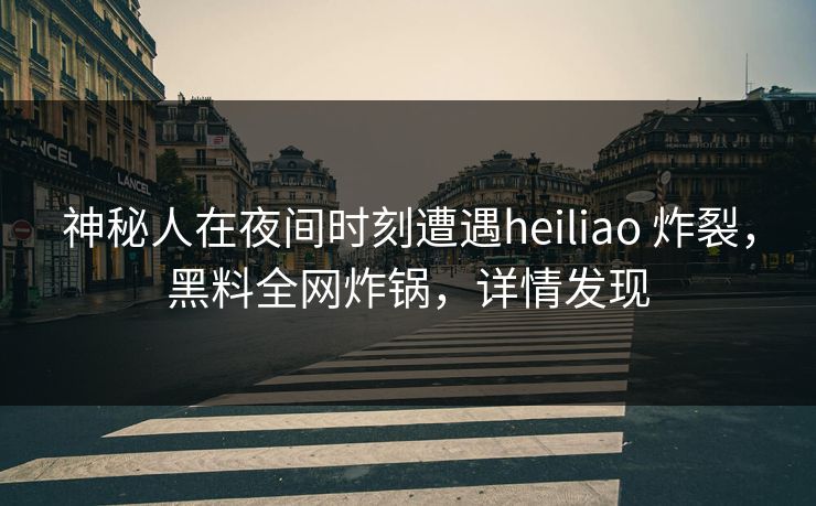 神秘人在夜间时刻遭遇heiliao 炸裂，黑料全网炸锅，详情发现