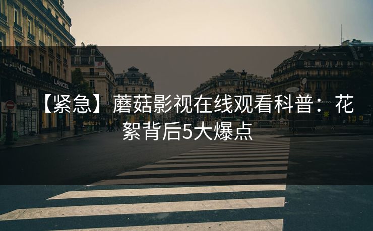 【紧急】蘑菇影视在线观看科普:花絮背后5大爆点 【紧急】蘑菇影视在线观看科普:花絮背后5大爆点