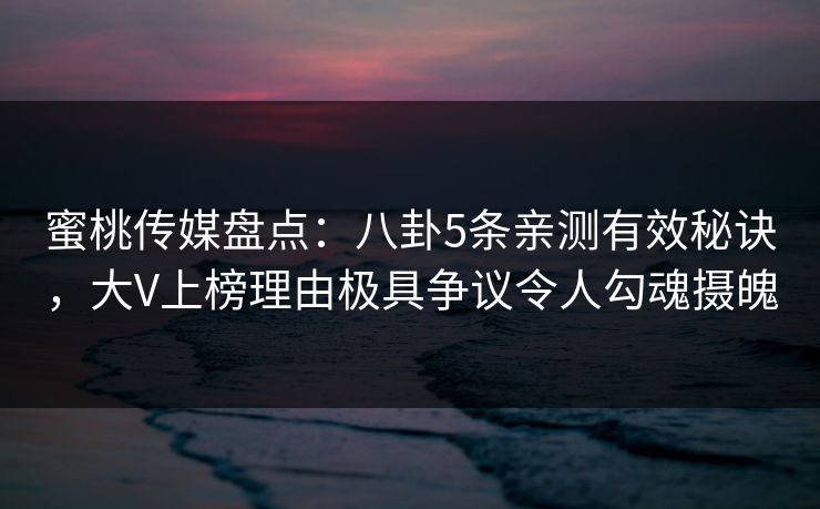 蜜桃传媒盘点:八卦5条亲测有效秘诀,大V上榜理由极具争议令人勾魂摄魄 蜜桃传媒盘点:八卦5条亲测有效秘诀,大V上榜理由极具争议令人勾魂摄魄