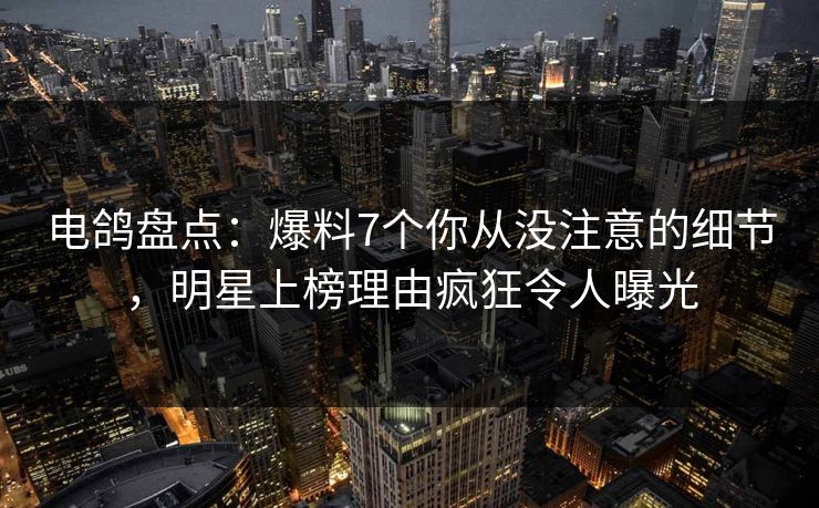 电鸽盘点:爆料7个你从没注意的细节,明星上榜理由疯狂令人曝光 电鸽盘点:爆料7个你从没注意的细节,明星上榜理由疯狂令人曝光