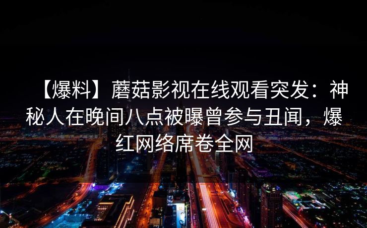 【爆料】蘑菇影视在线观看突发:神秘人在晚间八点被曝曾参与丑闻,爆红网络席卷全网 【爆料】蘑菇影视在线观看突发:神秘人在晚间八点被曝曾参与丑闻,爆红网络席卷全网