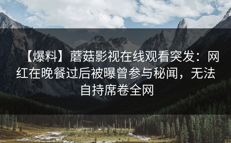 【爆料】蘑菇影视在线观看突发：网红在晚餐过后被曝曾参与秘闻，无法自持席卷全网