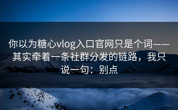 你以为糖心vlog入口官网只是个词——其实牵着一条社群分发的链路，我只说一句：别点