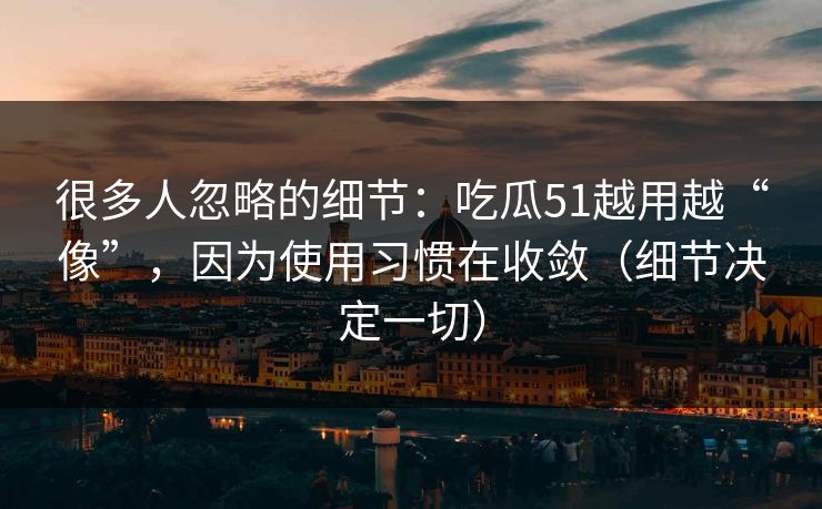 很多人忽略的细节:吃瓜51越用越“像”,因为使用习惯在收敛(细节决定一切) 很多人忽略的细节:吃瓜51越用越“像”,因为使用习惯在收敛(细节决定一切)