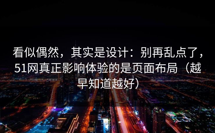 看似偶然，其实是设计：别再乱点了，51网真正影响体验的是页面布局（越早知道越好）