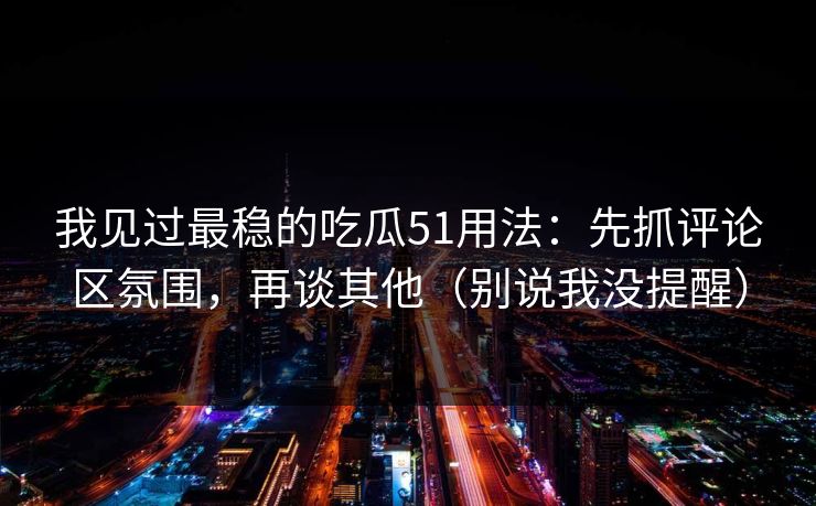 我见过最稳的吃瓜51用法：先抓评论区氛围，再谈其他（别说我没提醒）