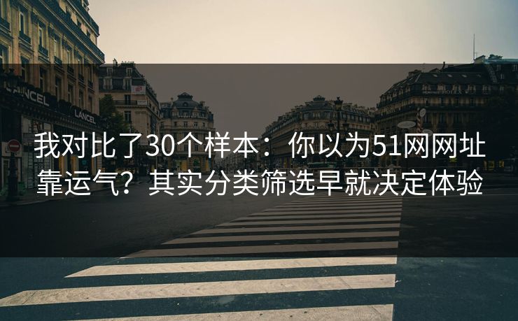 我对比了30个样本:你以为51网网址靠运气?其实分类筛选早就决定体验 我对比了30个样本:你以为51网网址靠运气?其实分类筛选早就决定体验