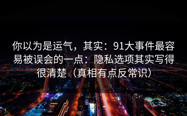 你以为是运气,其实:91大事件最容易被误会的一点:隐私选项其实写得很清楚(真相有点反常识) 你以为是运气,其实:91大事件最容易被误会的一点:隐私选项其实写得很清楚(真相有点反常识)