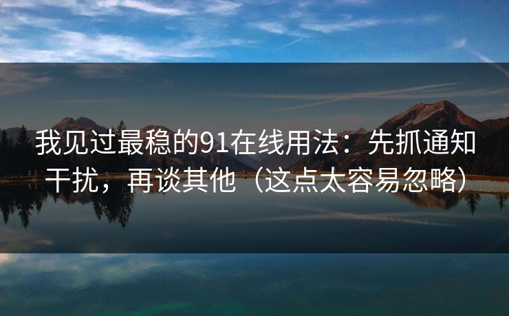 我见过最稳的91在线用法：先抓通知干扰，再谈其他（这点太容易忽略）
