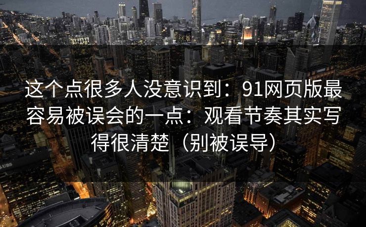 这个点很多人没意识到：91网页版最容易被误会的一点：观看节奏其实写得很清楚（别被误导）