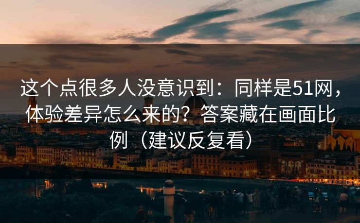 这个点很多人没意识到：同样是51网，体验差异怎么来的？答案藏在画面比例（建议反复看）