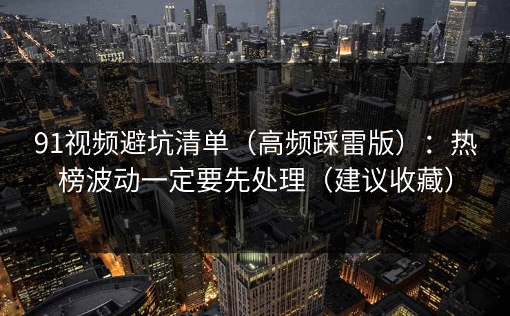 91视频避坑清单（高频踩雷版）：热榜波动一定要先处理（建议收藏）