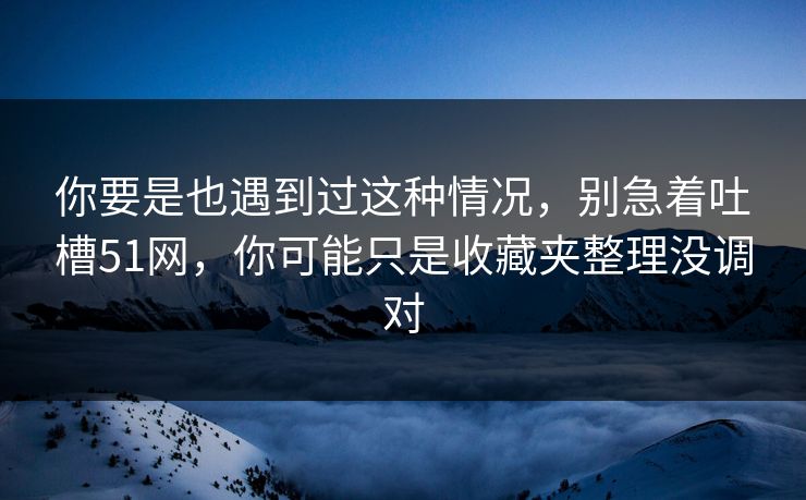 你要是也遇到过这种情况，别急着吐槽51网，你可能只是收藏夹整理没调对