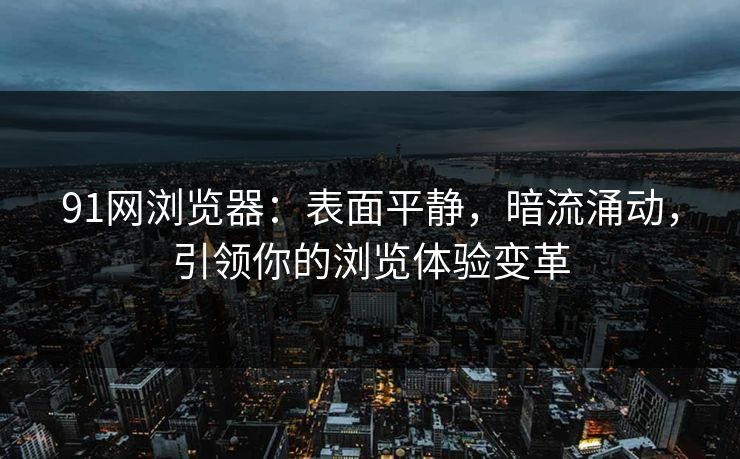 91网浏览器:表面平静,暗流涌动,引领你的浏览体验变革 91网浏览器:表面平静,暗流涌动,引领你的浏览体验变革