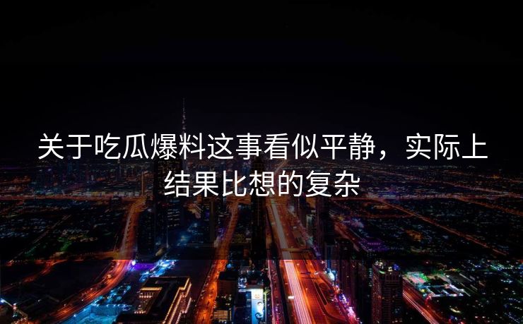 关于吃瓜爆料这事看似平静，实际上结果比想的复杂